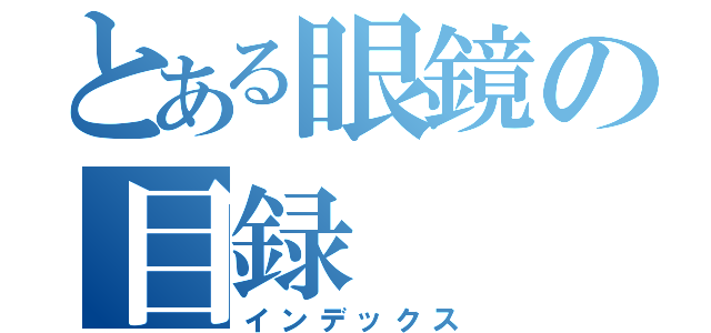 とある眼鏡の目録（インデックス）