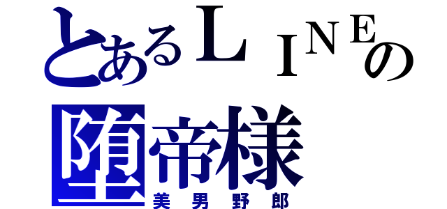 とあるＬＩＮＥの堕帝様（美男野郎）