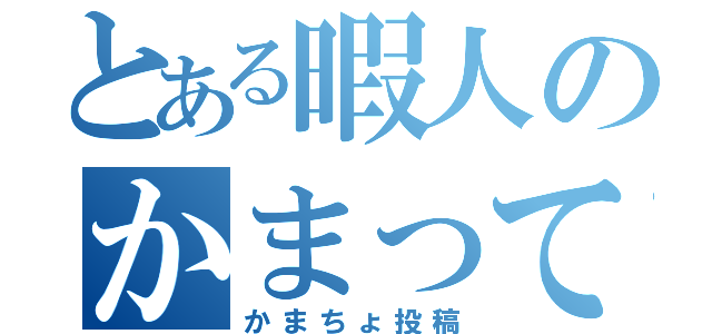 とある暇人のかまってちょ（かまちょ投稿）