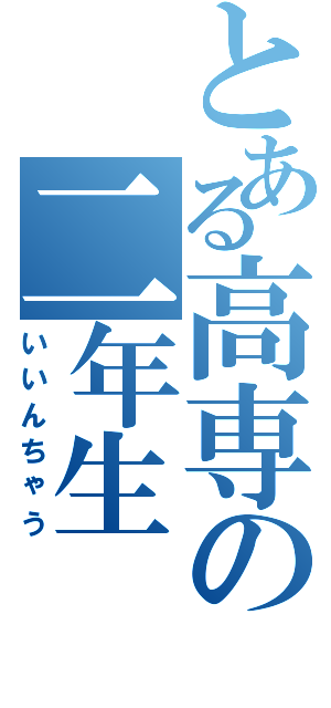 とある高専の二年生（いいんちゃう）