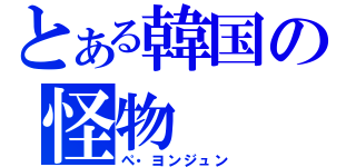 とある韓国の怪物（ぺ・ヨンジュン）