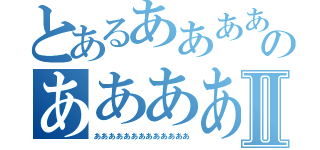 とあるああああああのああああああああああⅡ（あああああああああああああ）