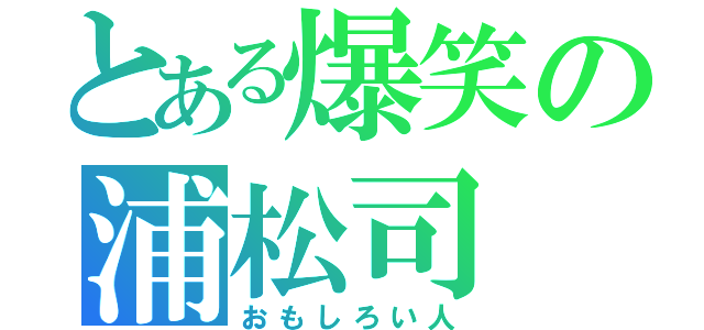 とある爆笑の浦松司（おもしろい人）