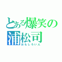 とある爆笑の浦松司（おもしろい人）