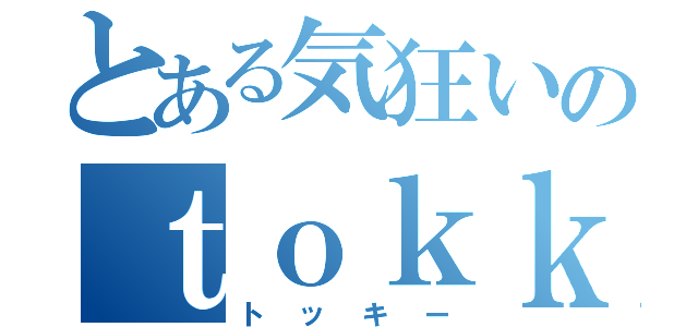 とある気狂いのｔｏｋｋｙ（トッキー）