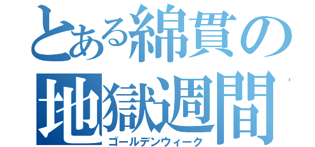 とある綿貫の地獄週間（ゴールデンウィーク）