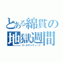 とある綿貫の地獄週間（ゴールデンウィーク）