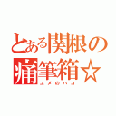 とある関根の痛筆箱☆（ユメのハコ）