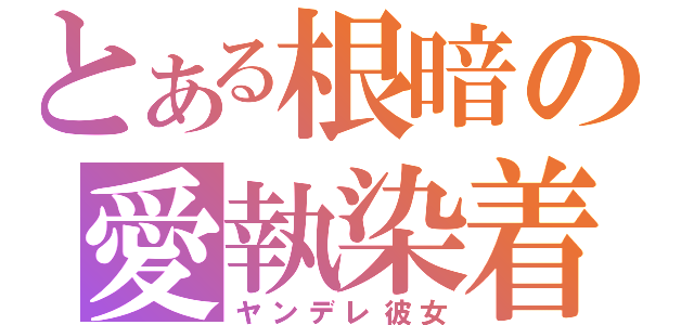 とある根暗の愛執染着（ヤンデレ彼女）