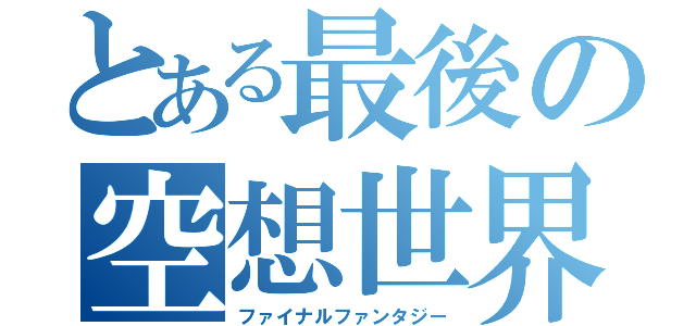 とある最後の空想世界（ファイナルファンタジー）