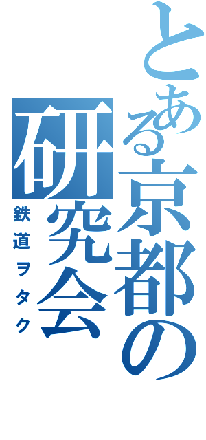 とある京都の研究会（鉄道ヲタク）