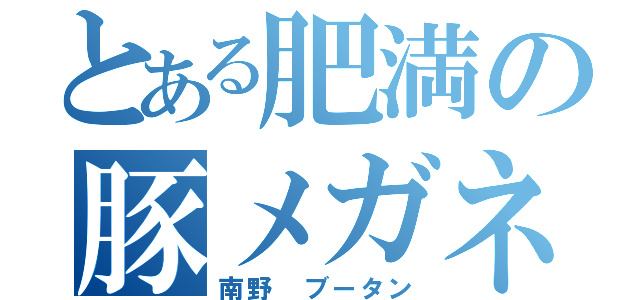 とある肥満の豚メガネ（南野　ブータン）