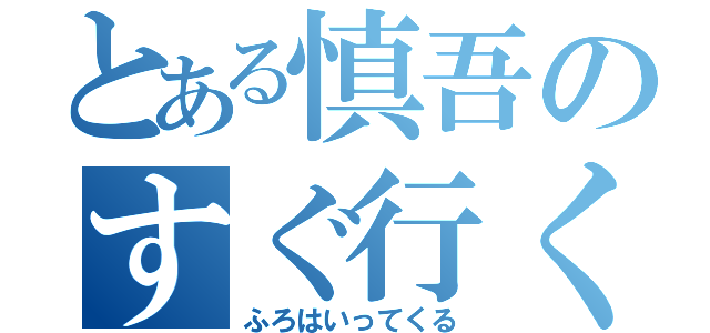 とある慎吾のすぐ行くわ（ふろはいってくる）