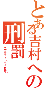 とある吉村への刑罰（ペナルティ（ちくわ語））