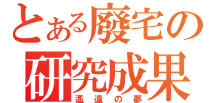 とある廢宅の研究成果（遙遠の夢）