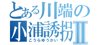 とある川端の小浦誘拐Ⅱ（こうらゆうかい）