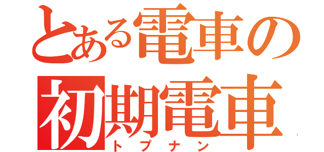 とある電車の初期電車（トプナン）