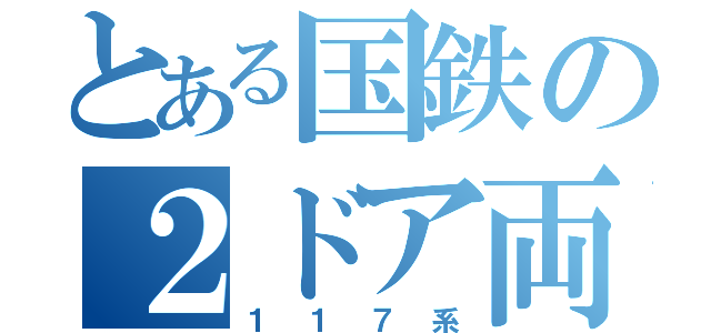 とある国鉄の２ドア両開き（１１７系）