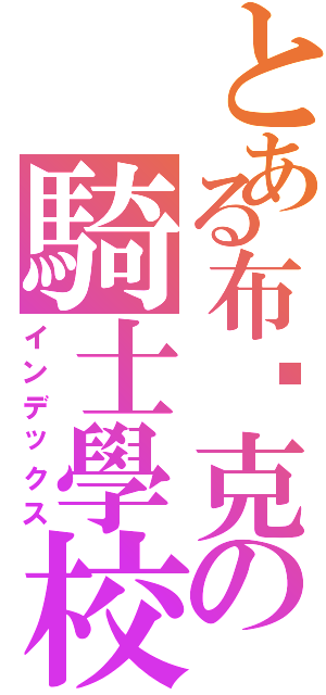 とある布萊克の騎士學校（インデックス）