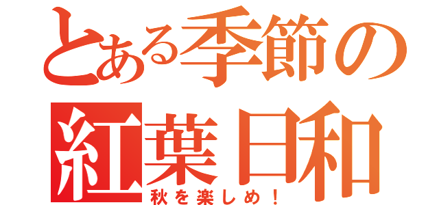 とある季節の紅葉日和（秋を楽しめ！）