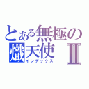 とある無極の熾天使Ⅱ（インデックス）