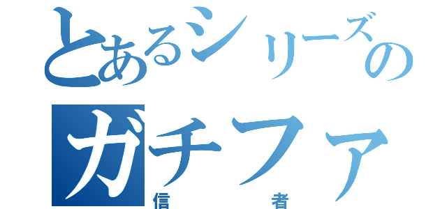 とあるシリーズのガチファン（信者）