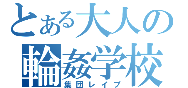 とある大人の輪姦学校（集団レイプ）