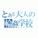 とある大人の輪姦学校（集団レイプ）