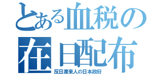 とある血税の在日配布（反日渡来人の日本政府）