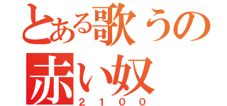 とある歌うの赤い奴（２１００）