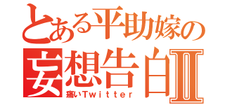 とある平助嫁の妄想告白Ⅱ（痛いＴｗｉｔｔｅｒ）