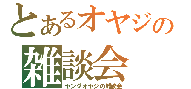 とあるオヤジの雑談会 （ヤングオヤジの雑談会）