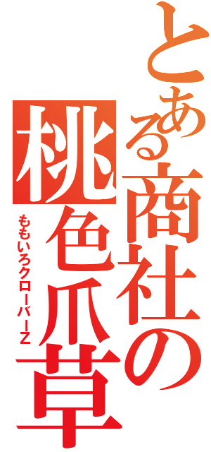 とある商社の桃色爪草（ももいろクローバーＺ）