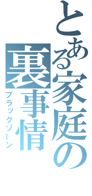 とある家庭の裏事情（ブラックゾーン）