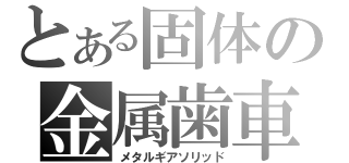 とある固体の金属歯車（メタルギアソリッド）