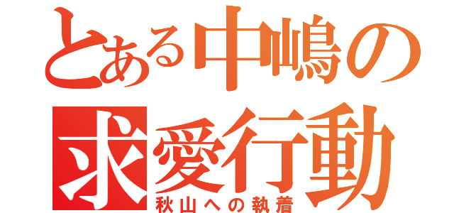 とある中嶋の求愛行動（秋山への執着）