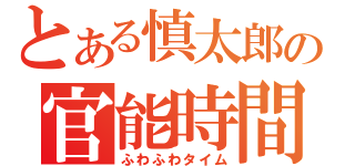 とある慎太郎の官能時間（ふわふわタイム）