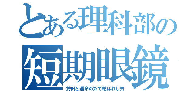 とある理科部の短期眼鏡（持田と運命の糸で結ばれし男）