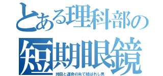 とある理科部の短期眼鏡（持田と運命の糸で結ばれし男）