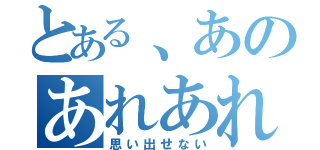 とある、あのあれあれ。（思い出せない）