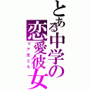 とある中学の恋愛彼女（リア充ども）