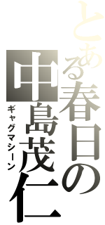 とある春日の中島茂仁（ギャグマシーン）