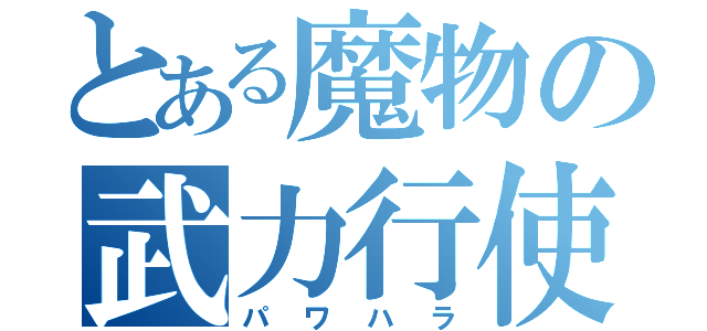 とある魔物の武力行使（パワハラ）