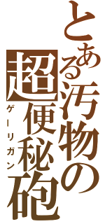 とある汚物の超便秘砲（ゲーリガン）