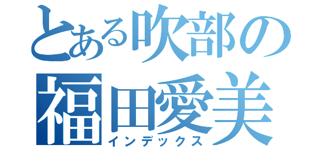 とある吹部の福田愛美（インデックス）