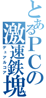 とあるＰＣの激速鉄塊（デュアルコア）