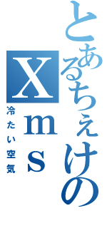 とあるちぇけのＸｍｓ（冷たい空気）