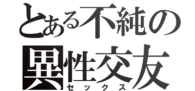 とある不純の異性交友（セックス）