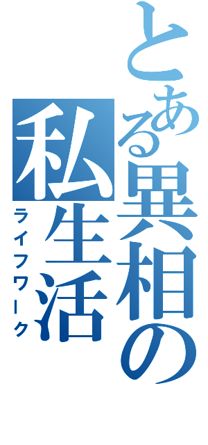 とある異相の私生活（ライフワーク）