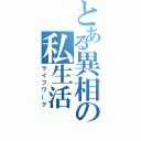 とある異相の私生活（ライフワーク）